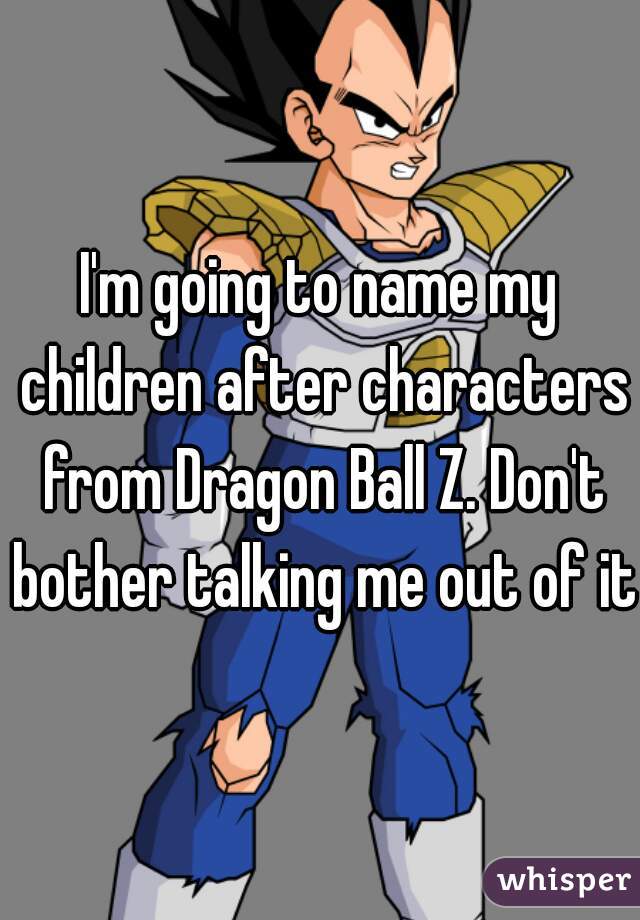 I'm going to name my children after characters from Dragon Ball Z. Don't bother talking me out of it