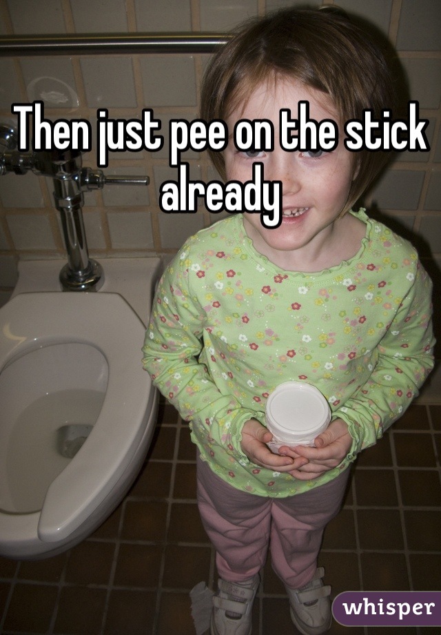 Then just pee on the stick already