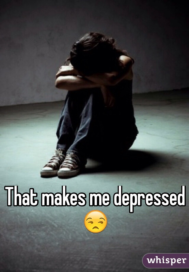 That makes me depressed 😒 

