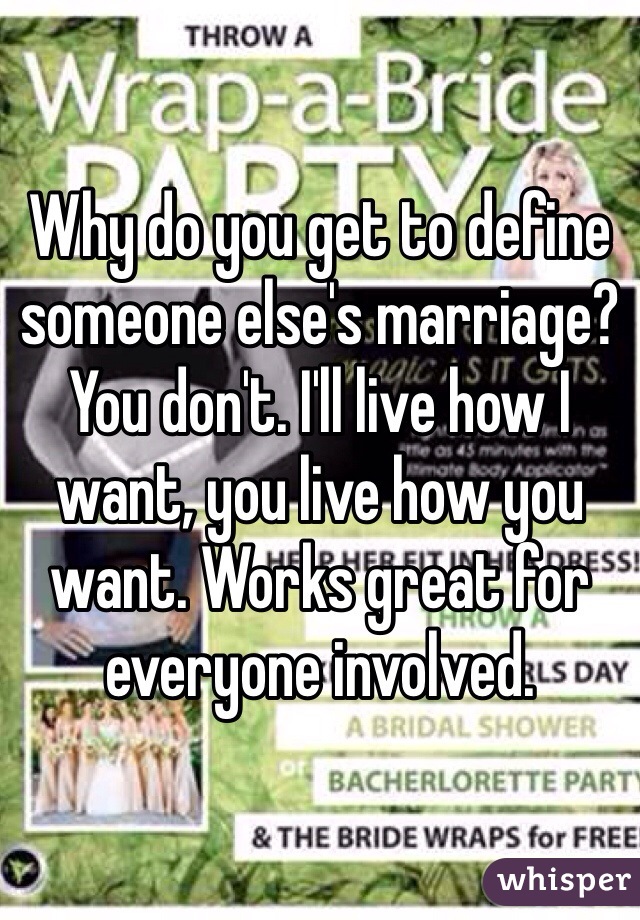 Why do you get to define someone else's marriage?  You don't. I'll live how I want, you live how you want. Works great for everyone involved. 