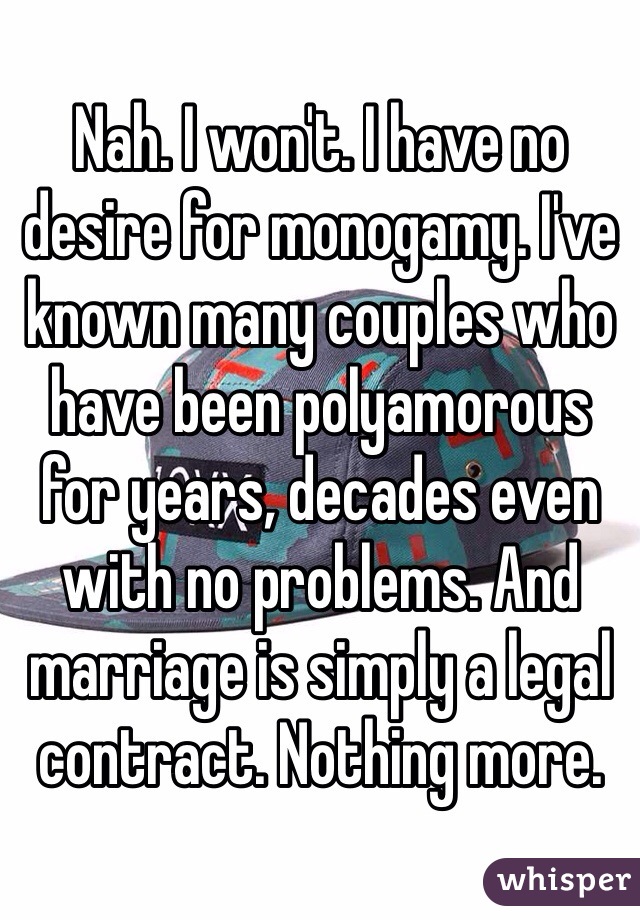 Nah. I won't. I have no desire for monogamy. I've known many couples who have been polyamorous for years, decades even with no problems. And marriage is simply a legal contract. Nothing more. 