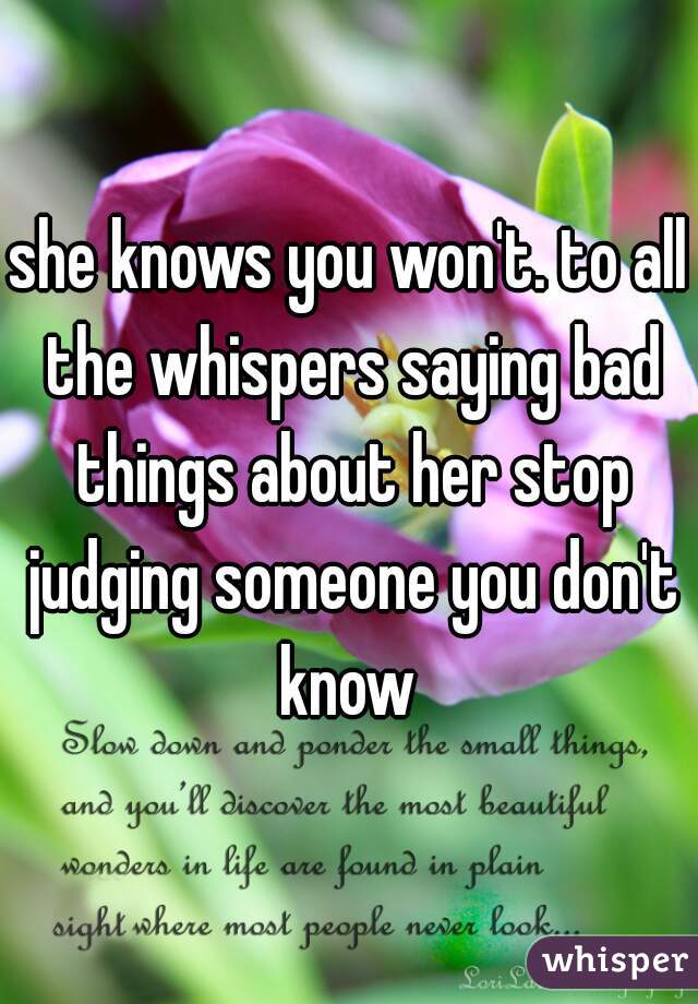 she knows you won't. to all the whispers saying bad things about her stop judging someone you don't know 