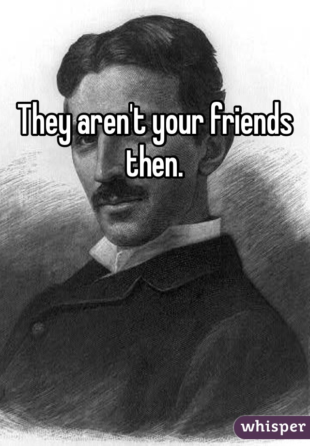 They aren't your friends then.