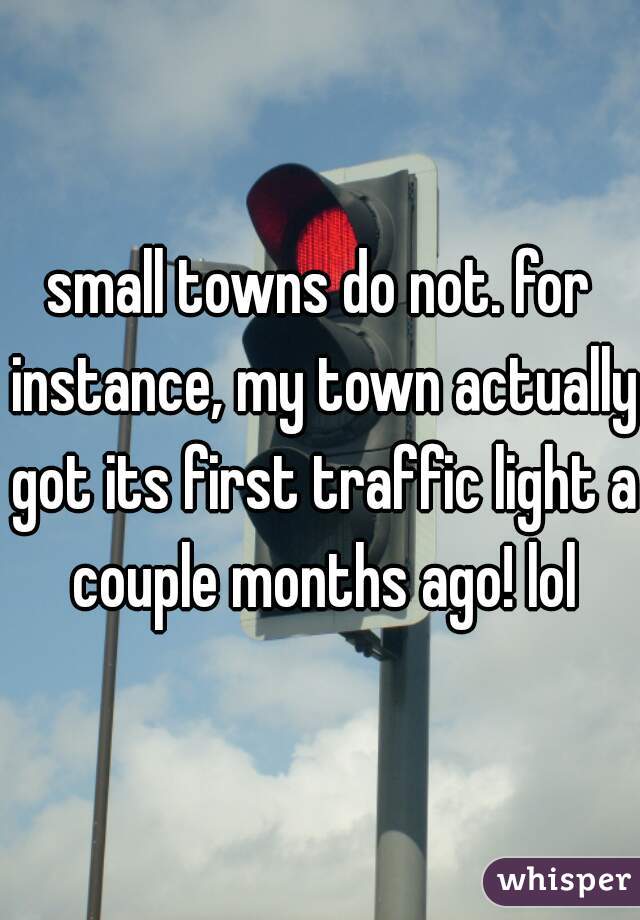 small towns do not. for instance, my town actually got its first traffic light a couple months ago! lol