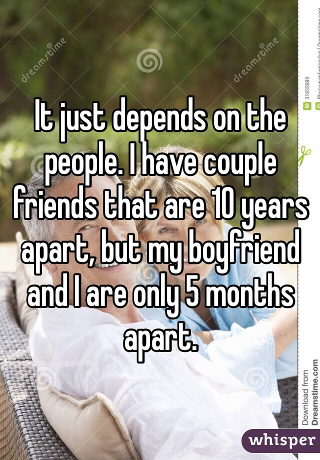 It just depends on the people. I have couple friends that are 10 years apart, but my boyfriend and I are only 5 months apart. 