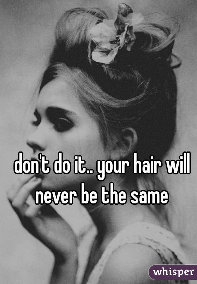 don't do it.. your hair will never be the same 