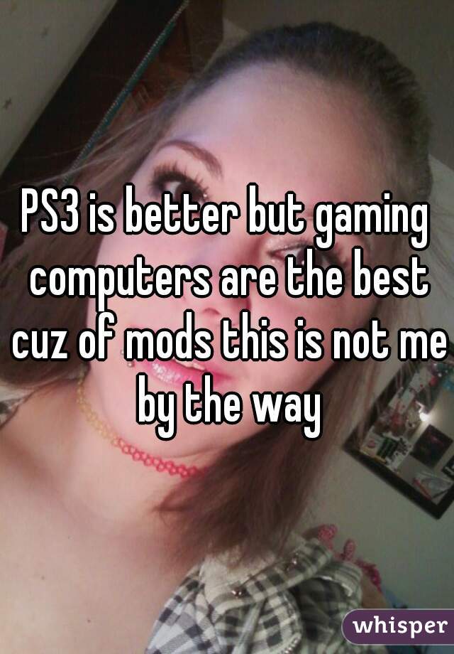 PS3 is better but gaming computers are the best cuz of mods this is not me by the way