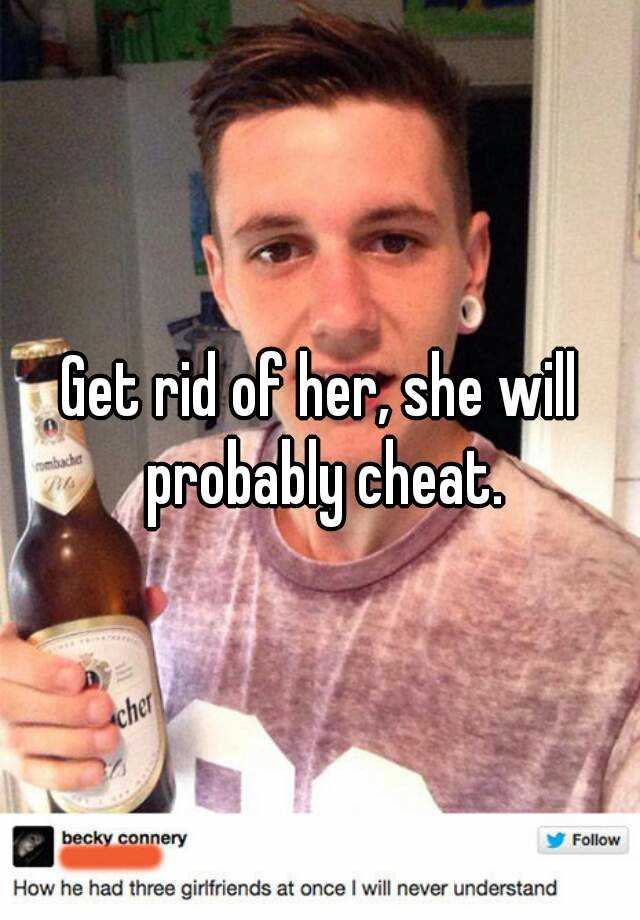 get-rid-of-her-she-will-probably-cheat