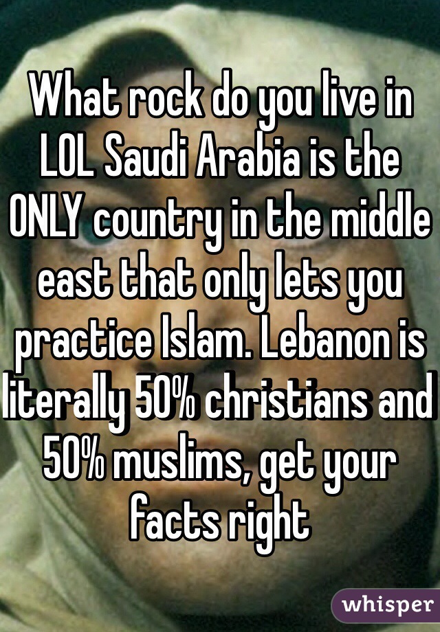 What rock do you live in LOL Saudi Arabia is the ONLY country in the middle east that only lets you practice Islam. Lebanon is literally 50% christians and 50% muslims, get your facts right 