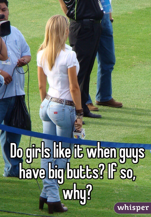 Do girls like it when guys have big butts? If so, why? 