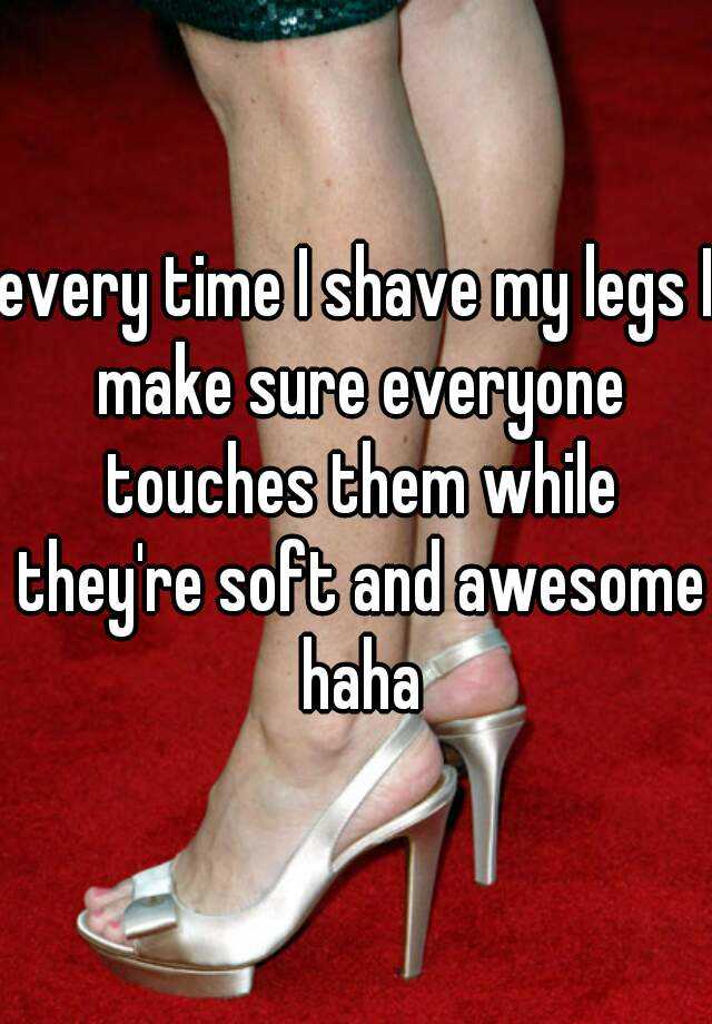 every-time-i-shave-my-legs-i-make-sure-everyone-touches-them-while-they