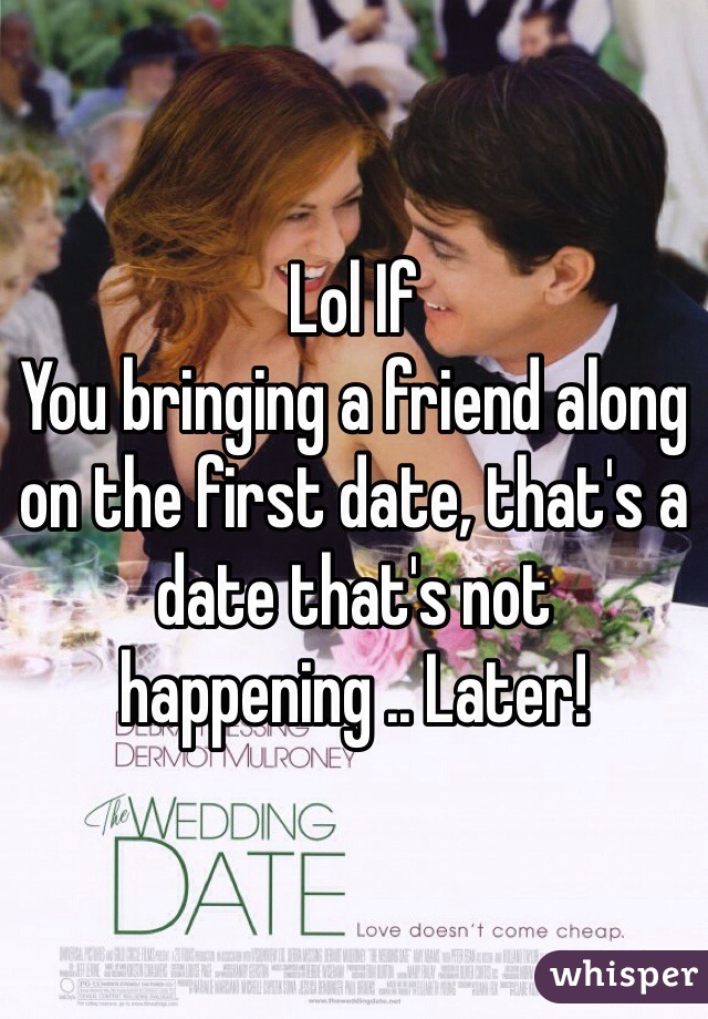 Lol If
You bringing a friend along on the first date, that's a date that's not happening .. Later!