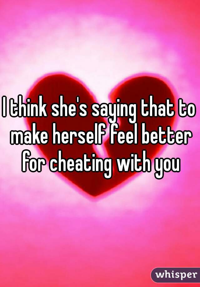 I think she's saying that to make herself feel better for cheating with you