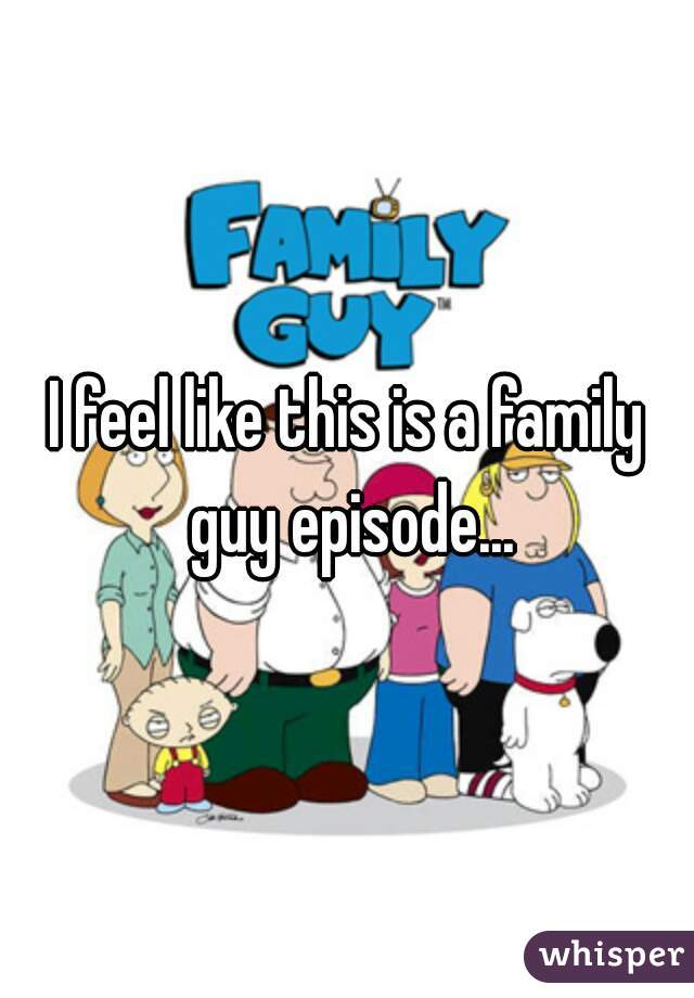 I feel like this is a family guy episode...