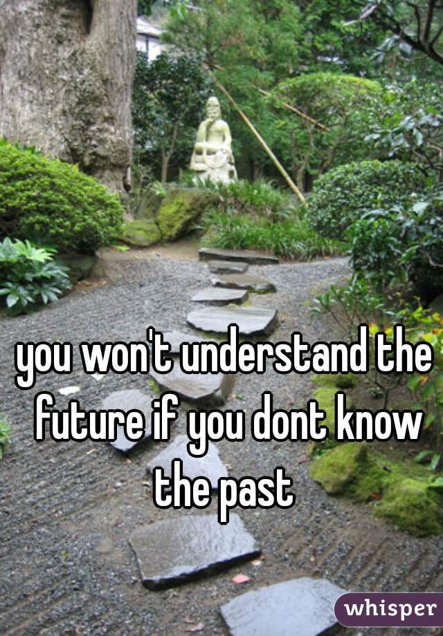 you won't understand the future if you dont know the past 