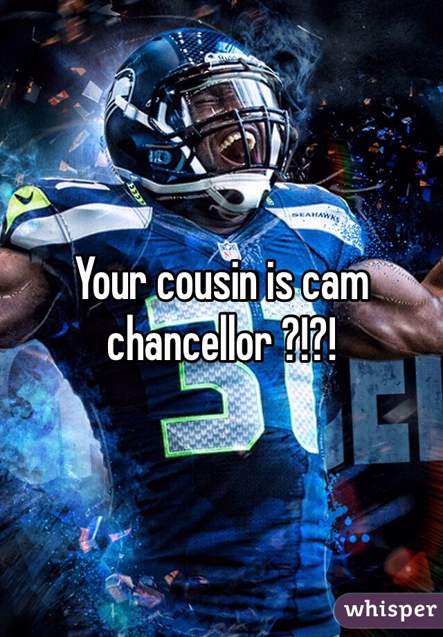 Your cousin is cam chancellor ?!?!