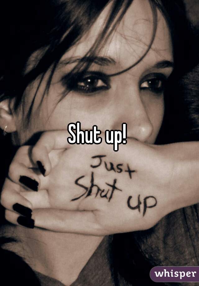 Shut up! 