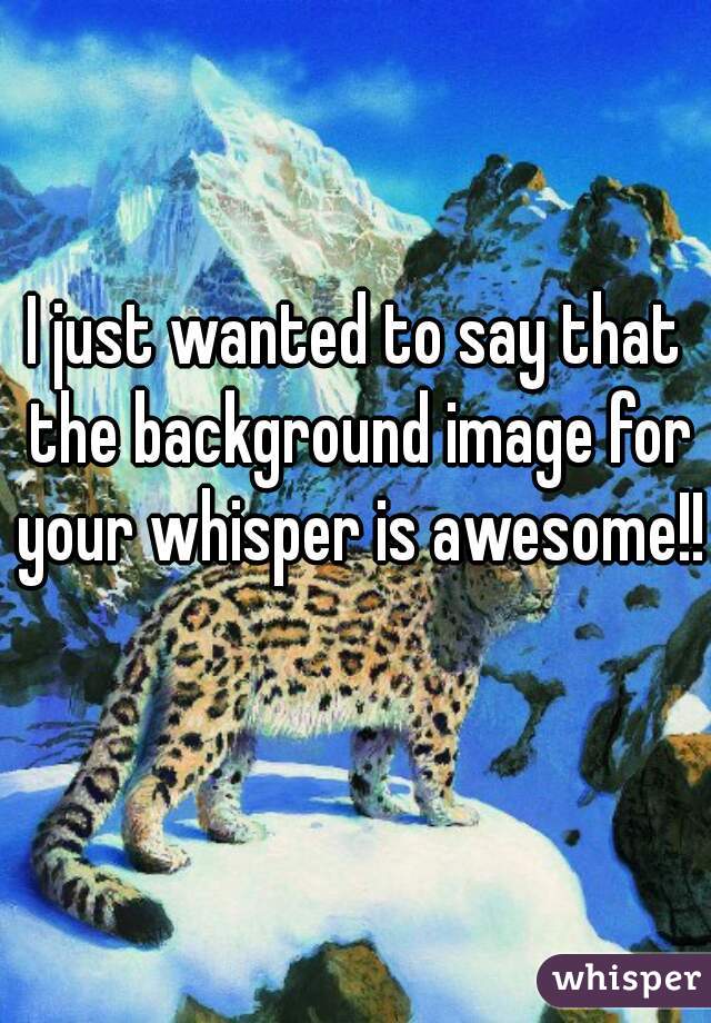 I just wanted to say that the background image for your whisper is awesome!! 