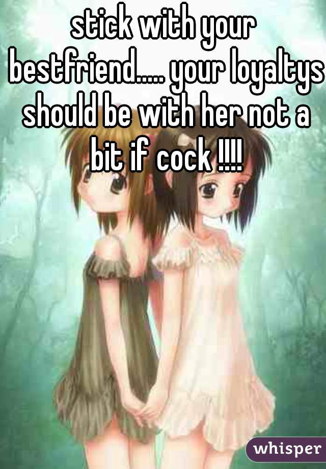 stick with your bestfriend..... your loyaltys should be with her not a bit if cock !!!!