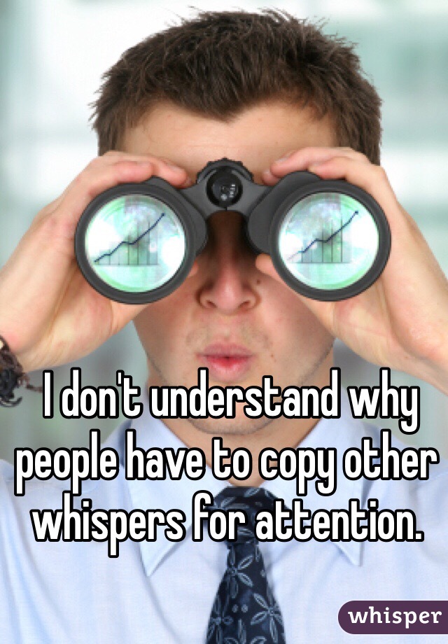  I don't understand why people have to copy other whispers for attention. 