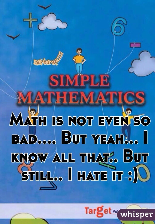 Math is not even so bad.... But yeah... I know all that.. But still.. I hate it :)