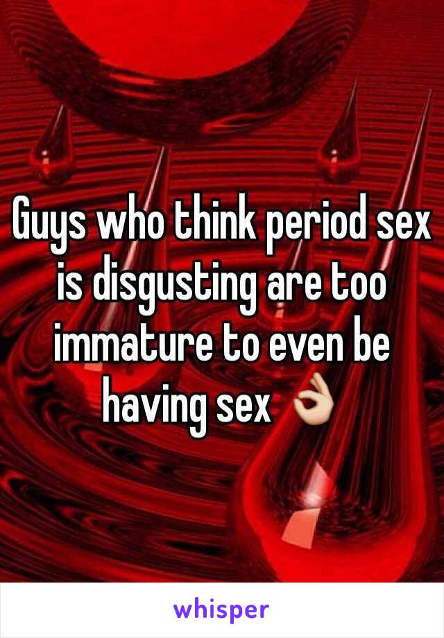 Guys who think period sex is disgusting are too immature to even be having sex 👌