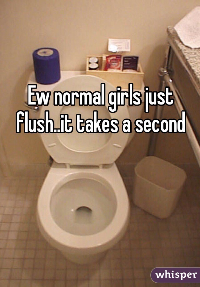 Ew normal girls just flush..it takes a second 