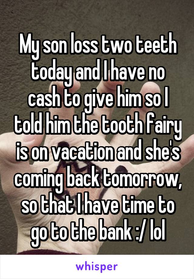 My son loss two teeth today and I have no cash to give him so I told him the tooth fairy is on vacation and she's coming back tomorrow, so that I have time to go to the bank :/ lol