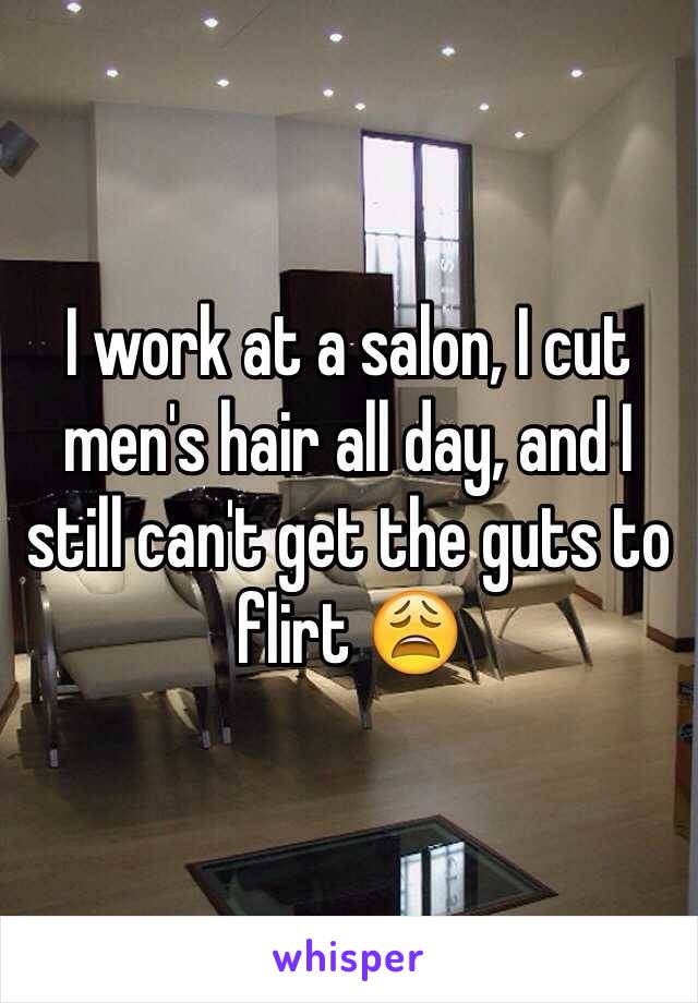 I work at a salon, I cut men's hair all day, and I still can't get the guts to flirt 😩