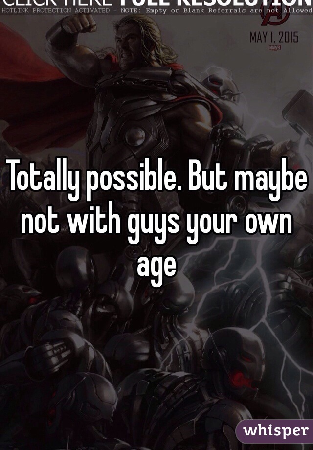 Totally possible. But maybe not with guys your own age