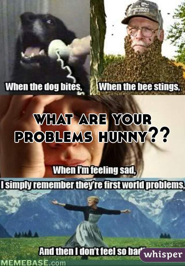 what are your problems hunny?? 