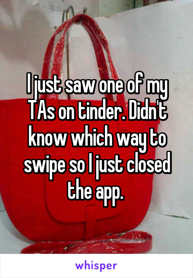 I just saw one of my TAs on tinder. Didn't know which way to swipe so I just closed the app. 