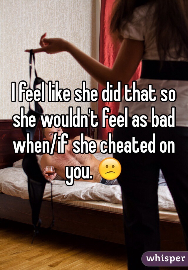 I feel like she did that so she wouldn't feel as bad when/if she cheated on you. 😕