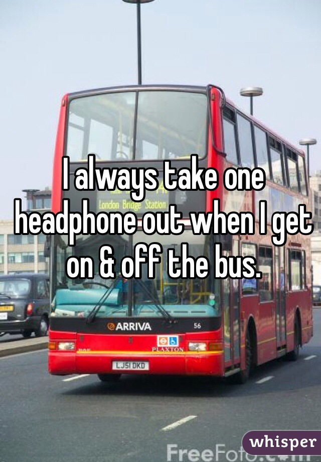 I always take one headphone out when I get on & off the bus. 