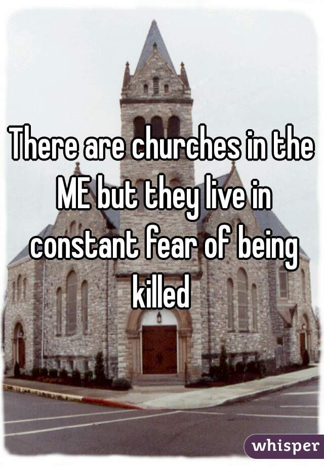 There are churches in the ME but they live in constant fear of being killed 