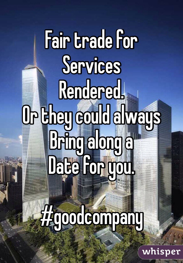 Fair trade for 
Services 
Rendered. 
Or they could always 
Bring along a 
Date for you. 

#goodcompany 
