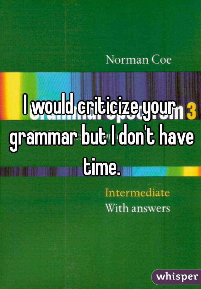 I would criticize your grammar but I don't have time.
