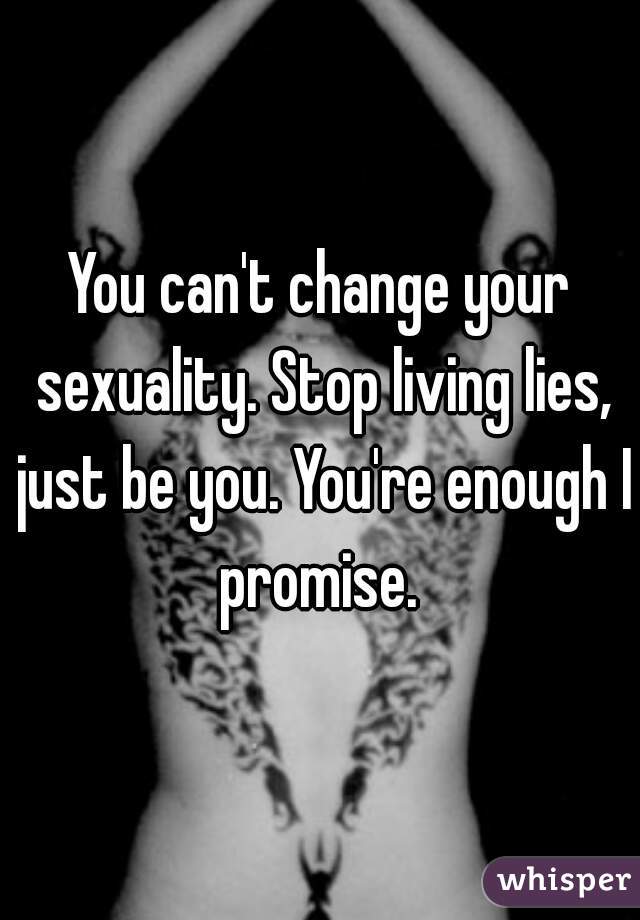 You can't change your sexuality. Stop living lies, just be you. You're enough I promise. 