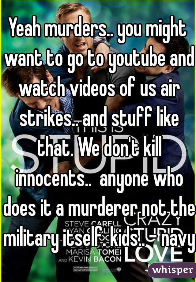 Yeah murders.. you might want to go to youtube and watch videos of us air strikes.. and stuff like that. We don't kill innocents..  anyone who does it a murderer not the military itself. kids.. - navy