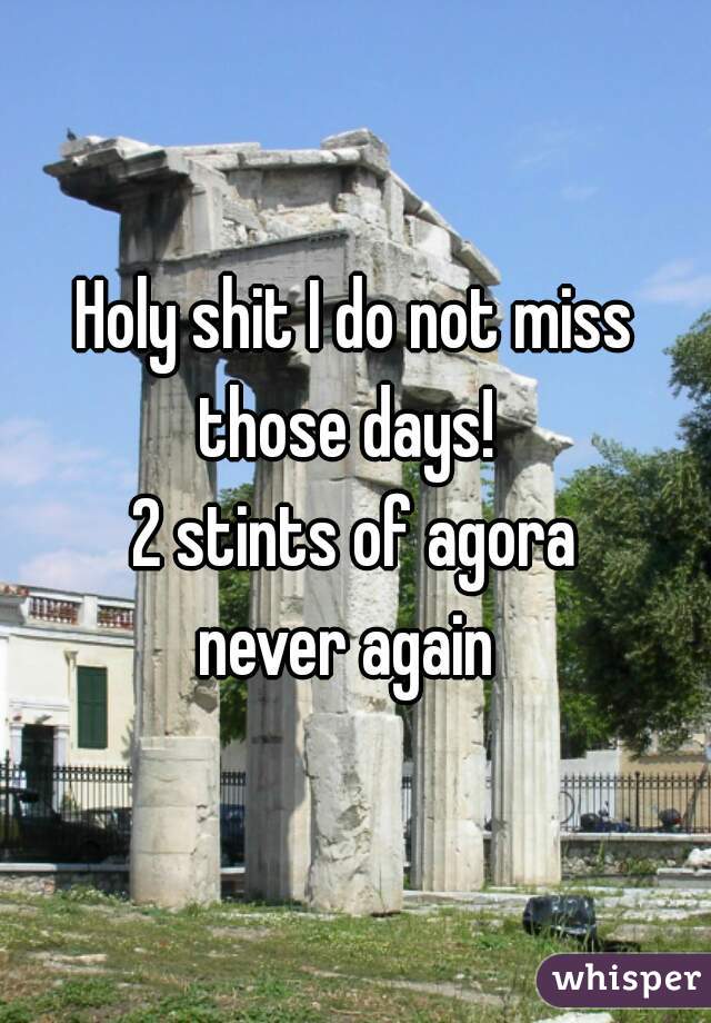 Holy shit I do not miss those days!  
2 stints of agora
never again 
