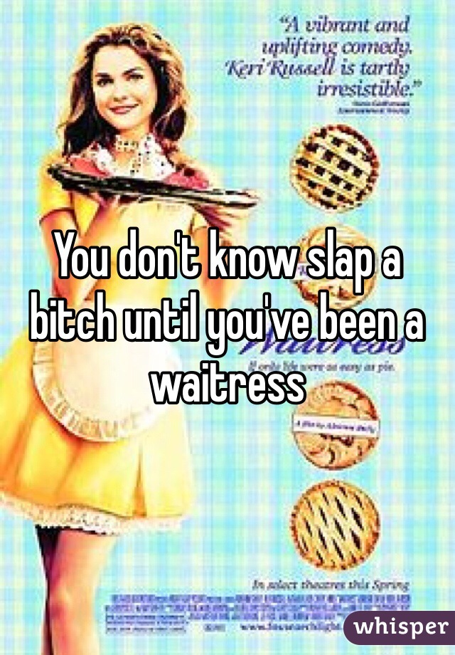 You don't know slap a bitch until you've been a waitress