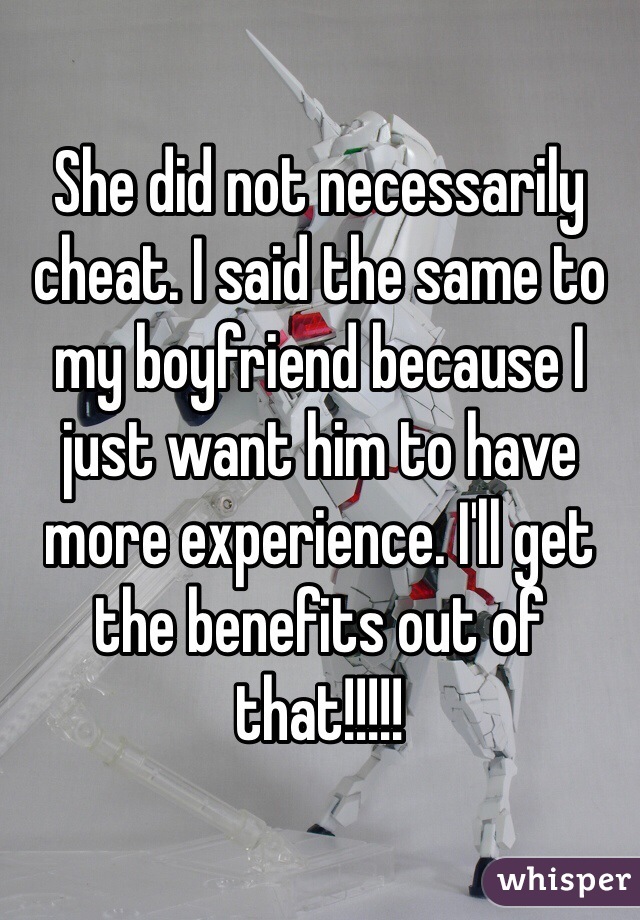 She did not necessarily cheat. I said the same to my boyfriend because I just want him to have more experience. I'll get the benefits out of that!!!!!