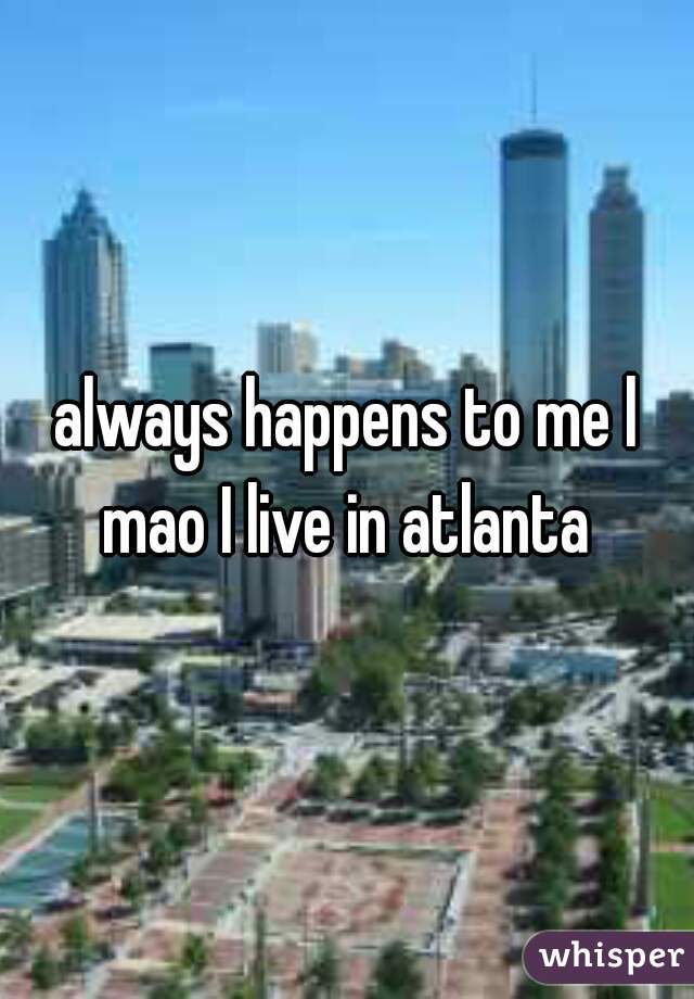 always happens to me l mao I live in atlanta 
