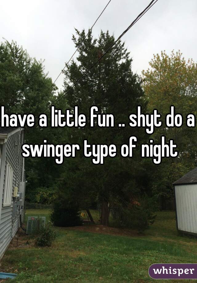 have a little fun .. shyt do a swinger type of night