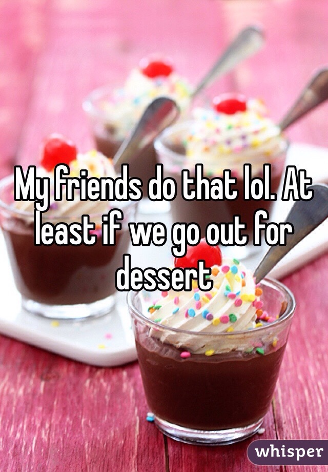 My friends do that lol. At least if we go out for dessert