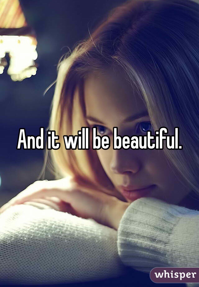And it will be beautiful.