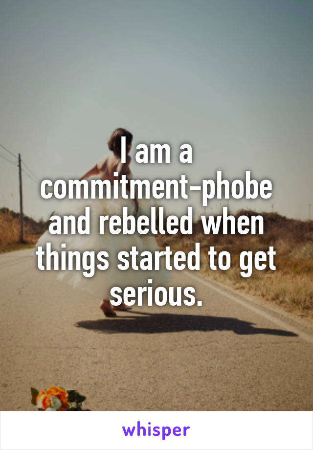 I am a commitment-phobe and rebelled when things started to get serious.
