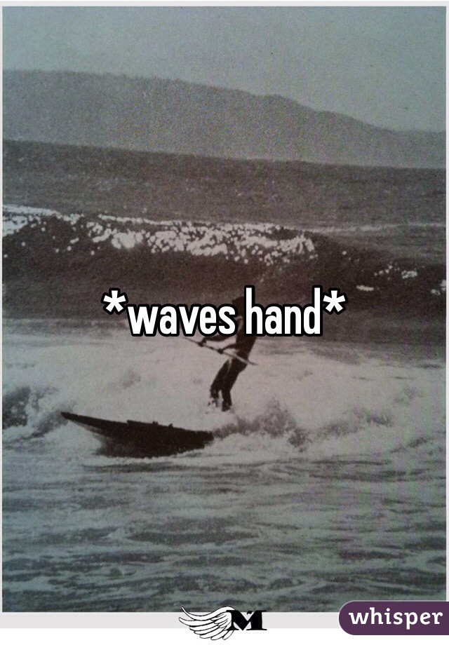 *waves hand*
