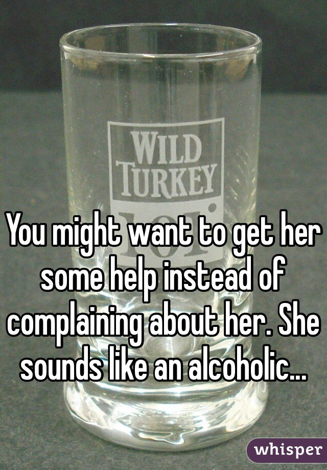 You might want to get her some help instead of complaining about her. She sounds like an alcoholic...