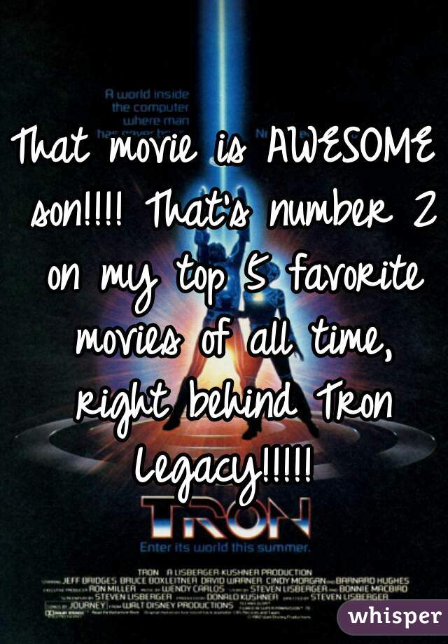 That movie is AWESOME son!!!! That's number 2 on my top 5 favorite movies of all time, right behind Tron Legacy!!!!! 
